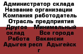 Администратор склада › Название организации ­ Компания-работодатель › Отрасль предприятия ­ Другое › Минимальный оклад ­ 1 - Все города Работа » Вакансии   . Адыгея респ.,Адыгейск г.